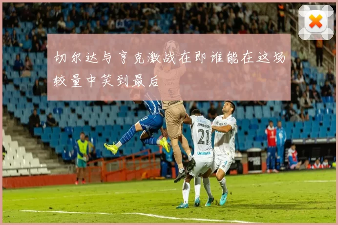 切尔达与亨克激战在即谁能在这场较量中笑到最后