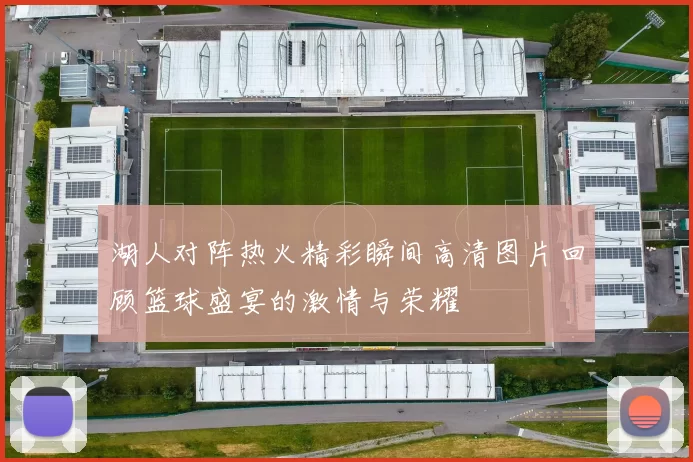 湖人对阵热火精彩瞬间高清图片回顾篮球盛宴的激情与荣耀