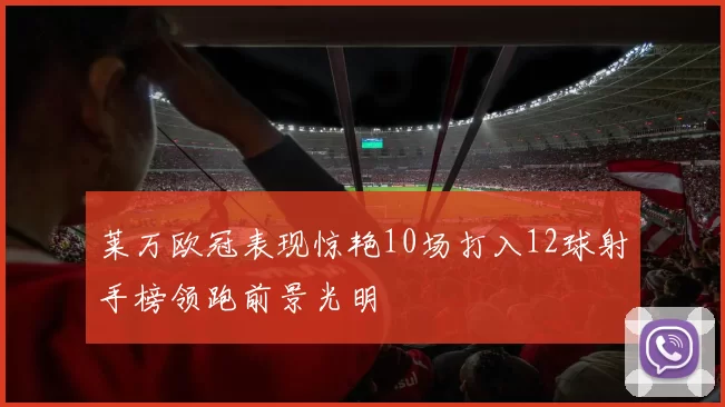 莱万欧冠表现惊艳10场打入12球射手榜领跑前景光明