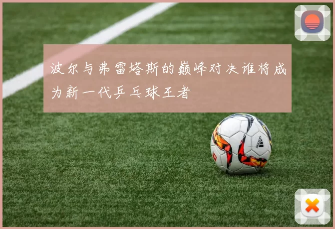 波尔与弗雷塔斯的巅峰对决谁将成为新一代乒乓球王者