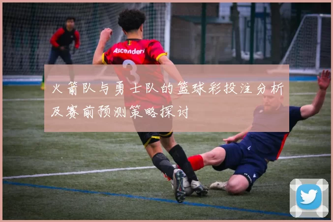 火箭队与勇士队的篮球彩投注分析及赛前预测策略探讨