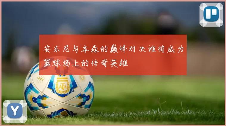 安东尼与本森的巅峰对决谁将成为篮球场上的传奇英雄