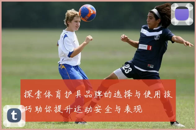 探索体育护具品牌的选择与使用技巧助你提升运动安全与表现