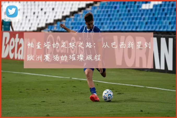 帕奎塔的足球之路：从巴西新星到欧洲赛场的璀璨旅程