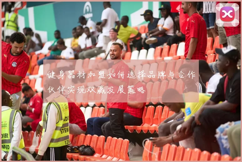 健身器材加盟如何选择品牌与合作伙伴实现双赢发展策略