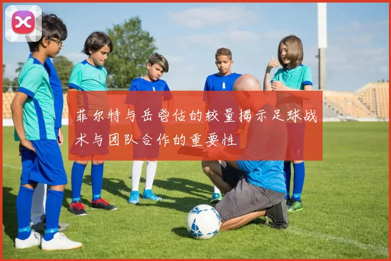 菲尔特与岳鬯估的较量揭示足球战术与团队合作的重要性