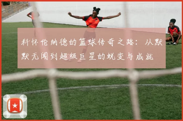 科怀伦纳德的篮球传奇之路：从默默无闻到超级巨星的蜕变与成就