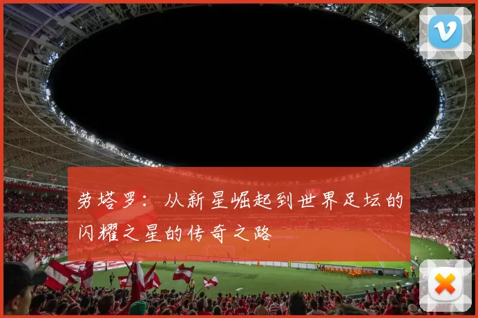 劳塔罗：从新星崛起到世界足坛的闪耀之星的传奇之路