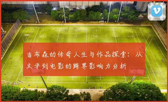 吉布森的传奇人生与作品探索：从文学到电影的跨界影响力分析