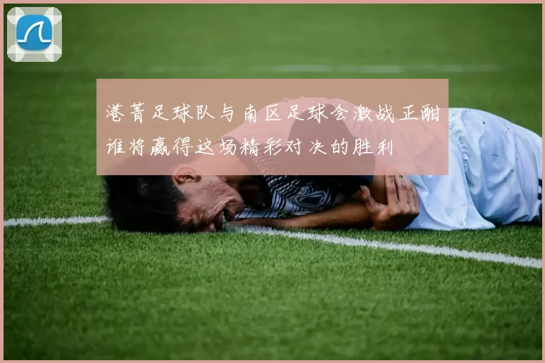 港菁足球队与南区足球会激战正酣谁将赢得这场精彩对决的胜利