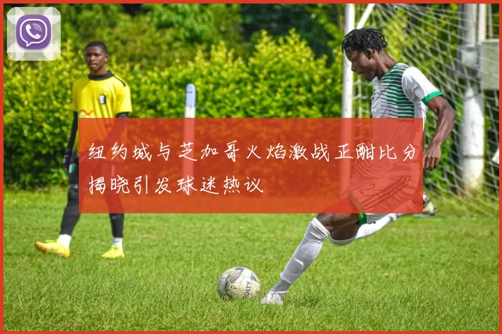 纽约城与芝加哥火焰激战正酣比分揭晓引发球迷热议