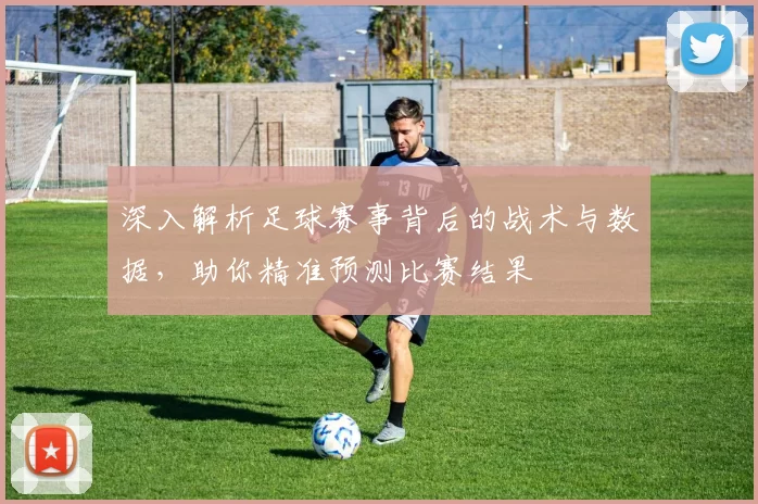 深入解析足球赛事背后的战术与数据，助你精准预测比赛结果