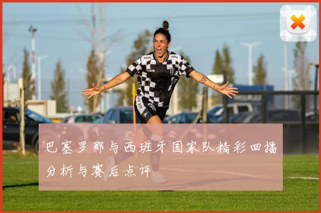 巴塞罗那与西班牙国家队精彩回播分析与赛后点评