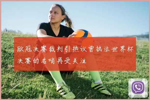 欧冠决赛裁判引热议曾执法世界杯决赛的名哨再受关注