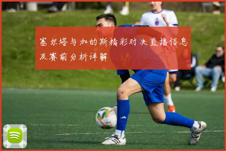 塞尔塔与加的斯精彩对决直播信息及赛前分析详解